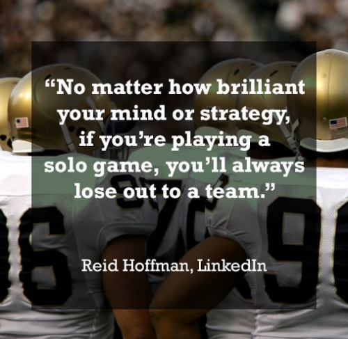 no matter how brilliant your mind or strategy if you’re playing a solo game, you’ll always lose out to a team. reid hoffman