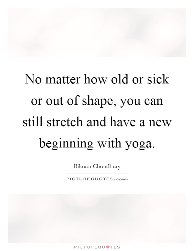 no matter how old or sick or out of shape you can still stretch and have a new beginning with yoga.
