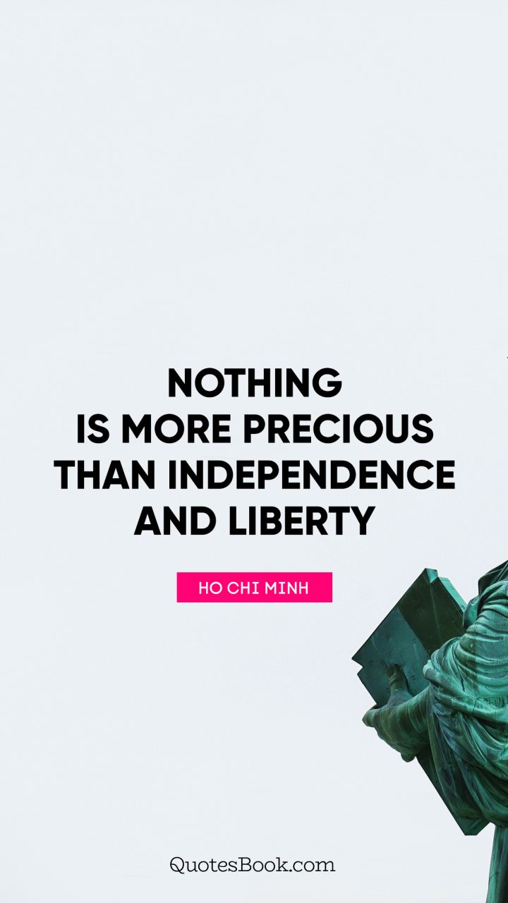 nothing is more precious than independence and liberty. ho chi minh