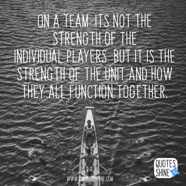 on a team its not the strength of the individual players but it is the strength of the unit and how they all function together