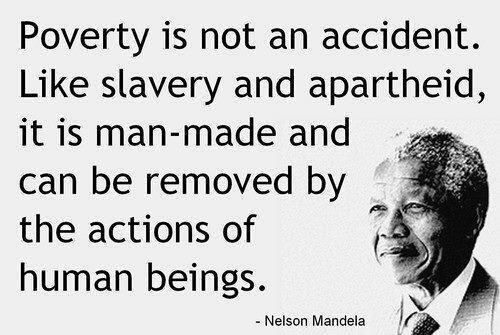 poverty is not an accident. like slavery and apartheid it is man-made and can be removed by the actions of human beings. nelenson mandela