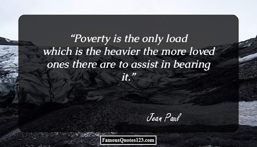 poverty is the only load which is the heavier the more loved ones there are to assist in bearing it. jean paul