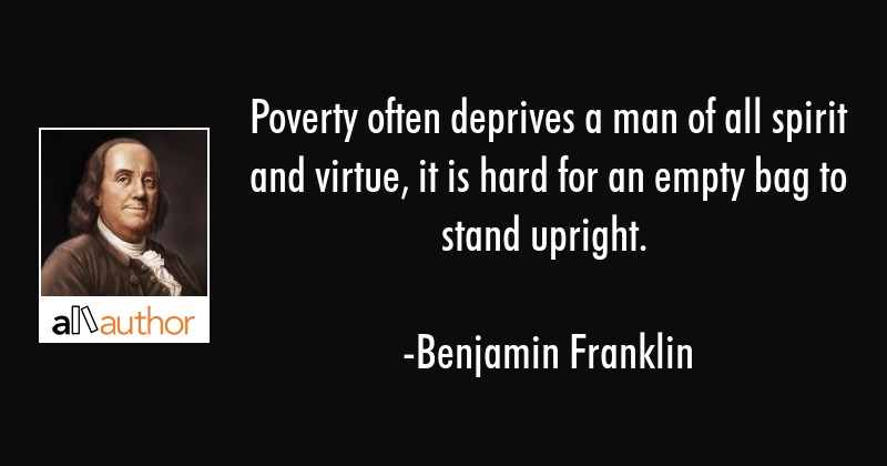poverty often deprives a man of all spirit and virtue, it is hard for an empty bag to stand upright. benjamin franklin
