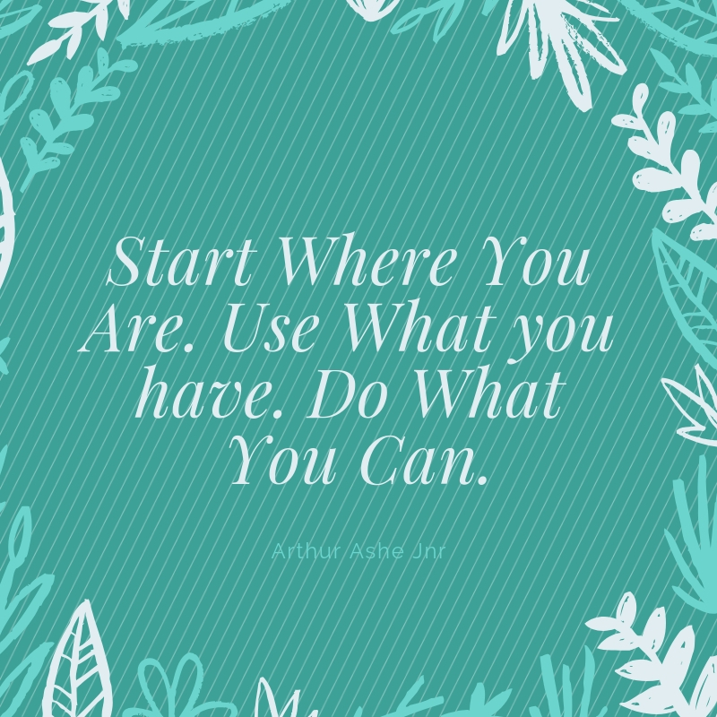 start where you are. use what you have do what you can