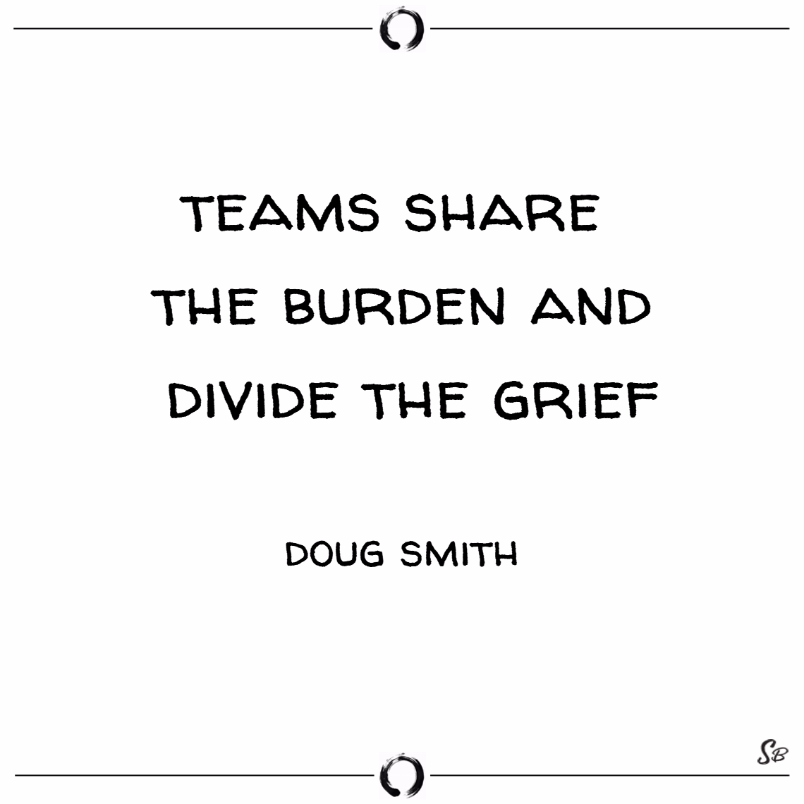 teams share the burden and divide the grief. doug smith