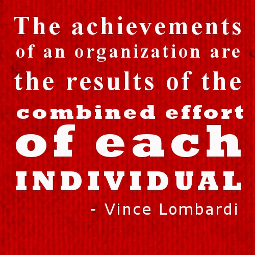 the achievements of an organization are the results of the combined effort of each individual. ince lombardi