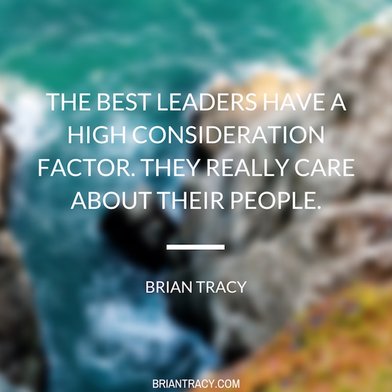 the best leaders have a high consideration factor. they really care about their people. brian tracy