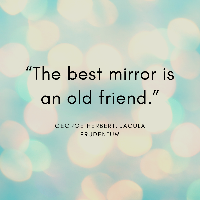 the best mirror is an old friend. george herbert