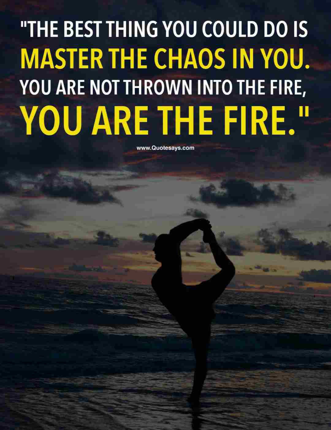 the best thing you could do is master the chaos in you. you are not thrown into the fire, you are the fire