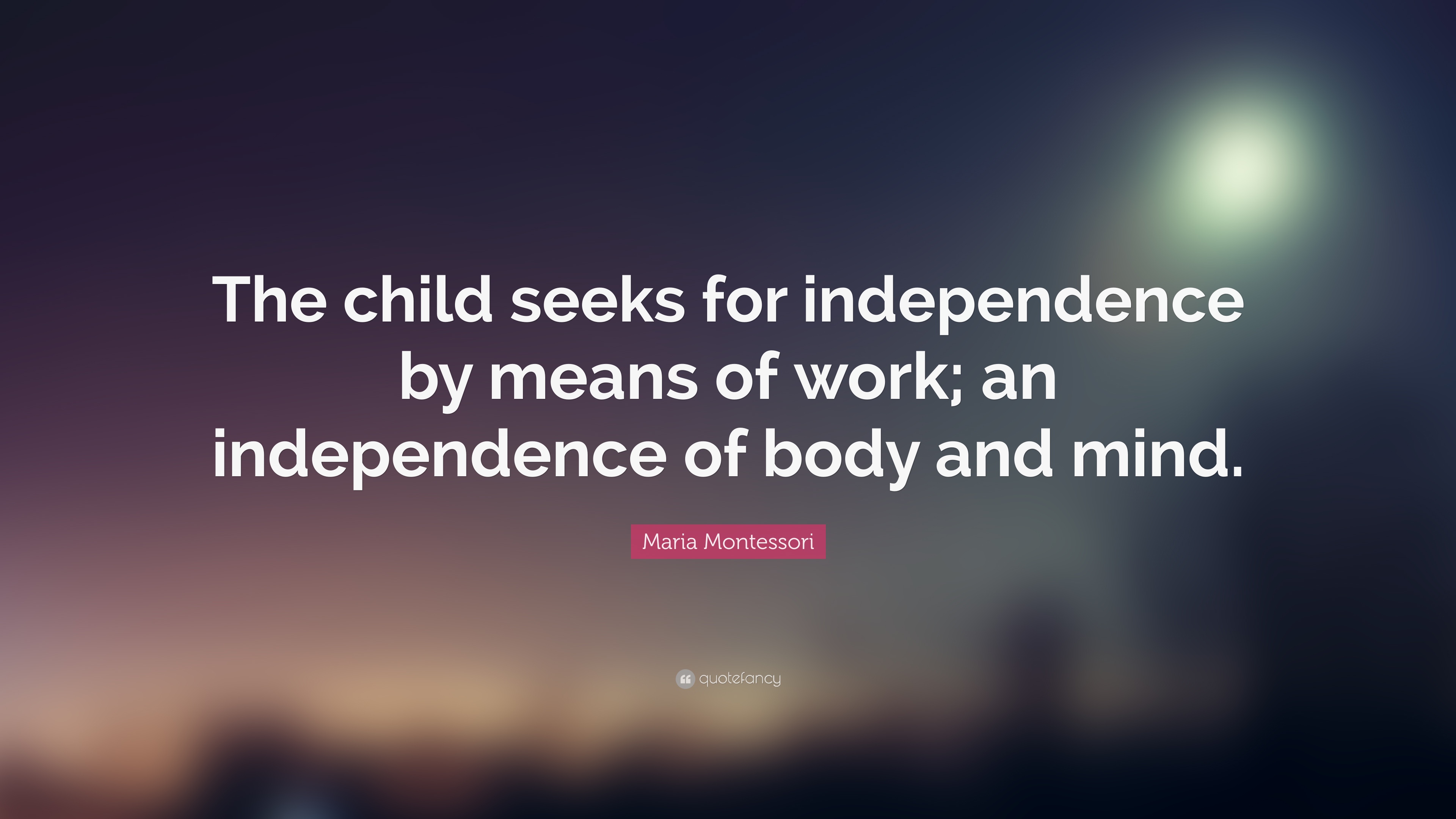 the child seeks for independence by means of work an independence of body and mind. maria montessoru