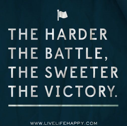 the harder the battle the sweeter the victory