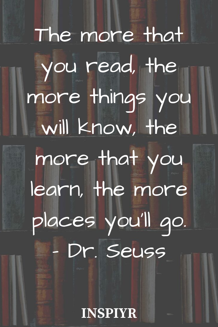 the more that you read, the more things you will know the more that you learn, the more places you’ll go. dr. seuss