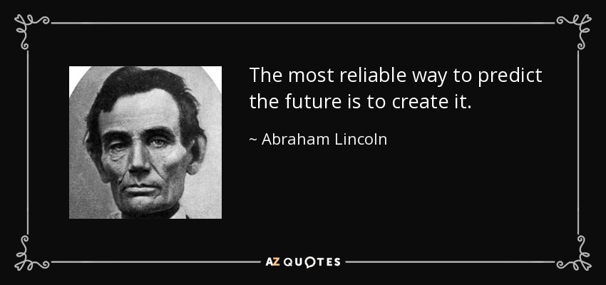 the most reliable way to predict the future is to create it. abraham lincoln