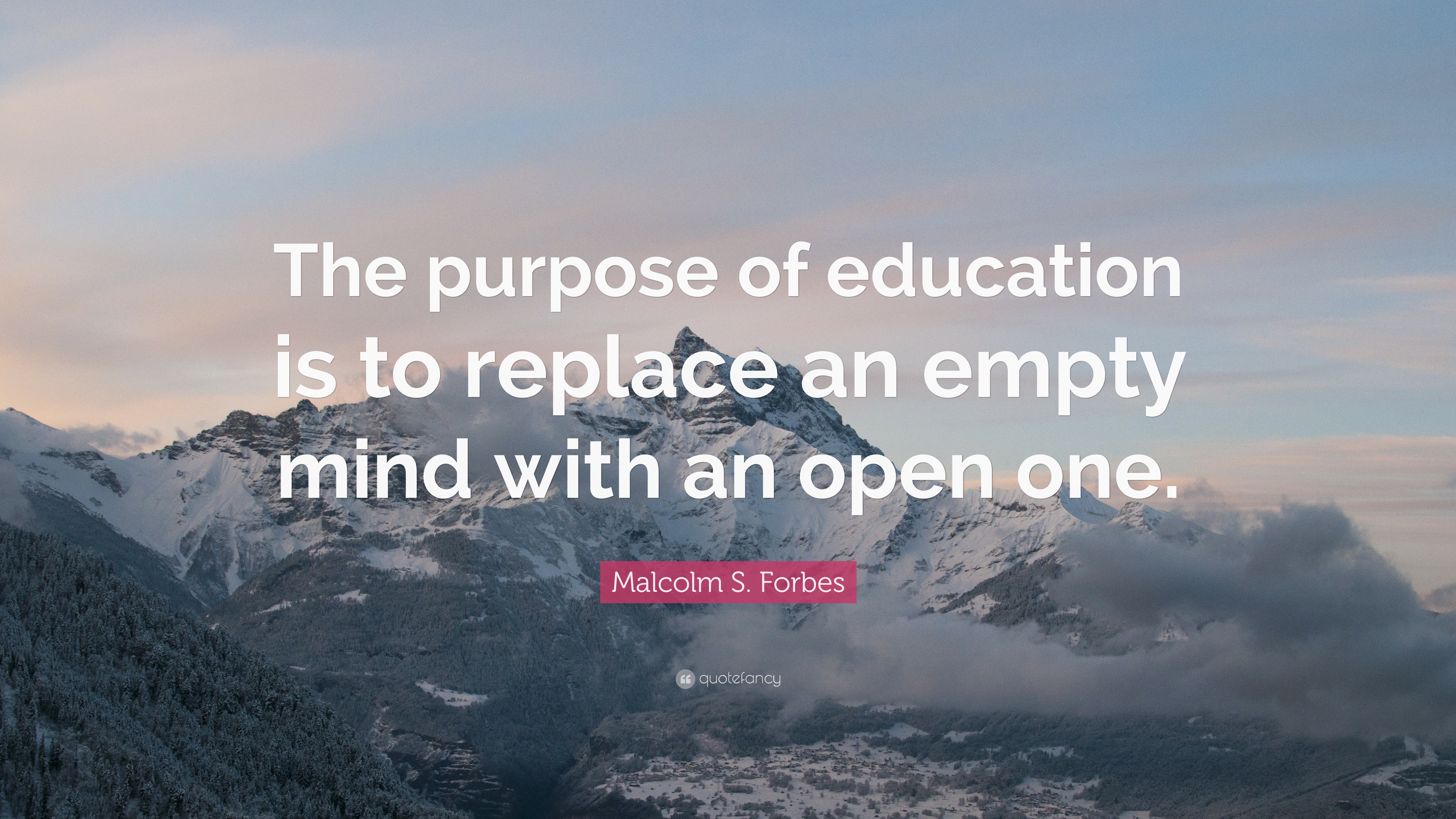 the purpose of education is to replace an empty mind with an open one. malcolm s. forbes