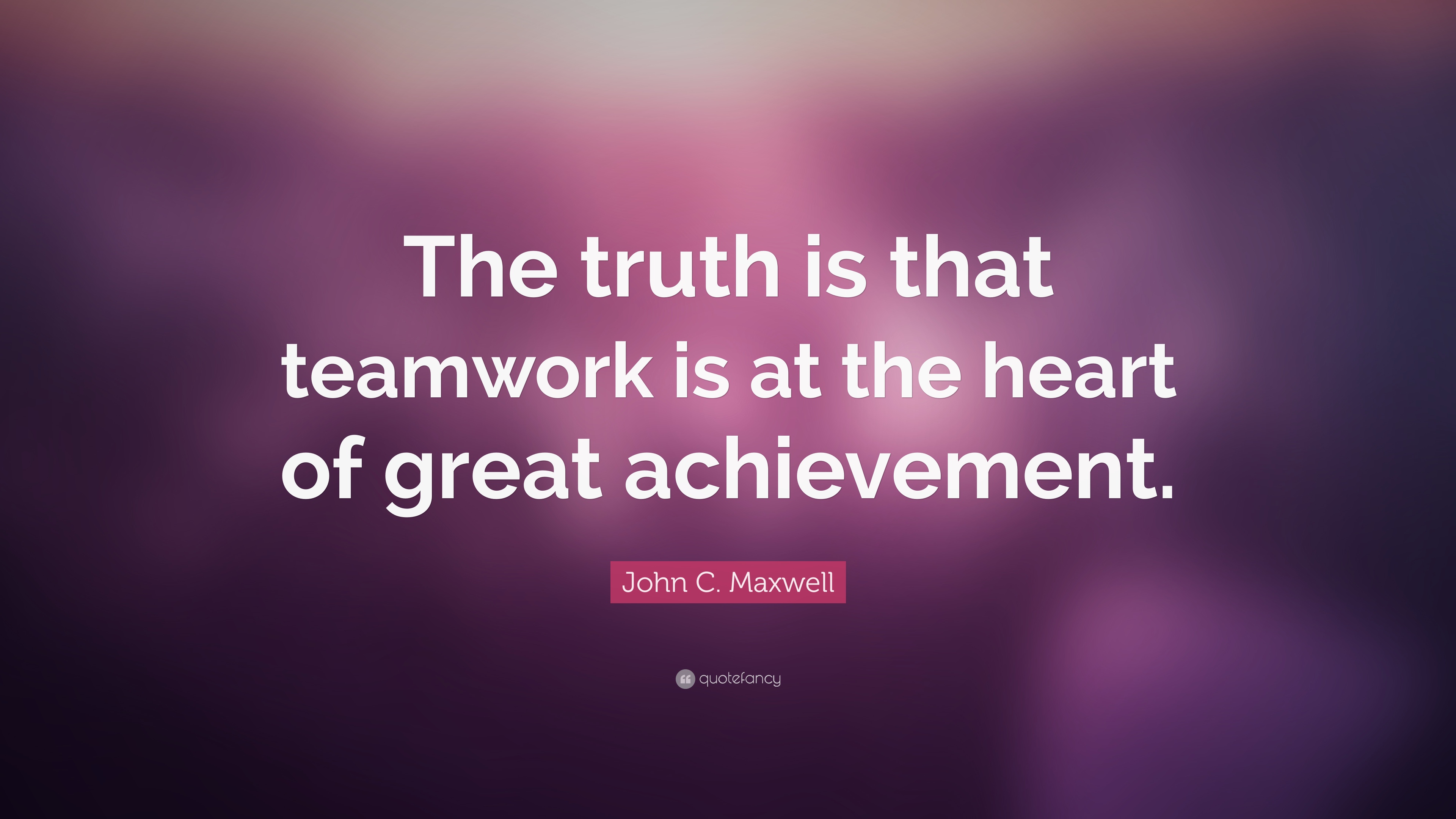 the truth is that teamwork is at the heart of great achievement. john c. maxwell