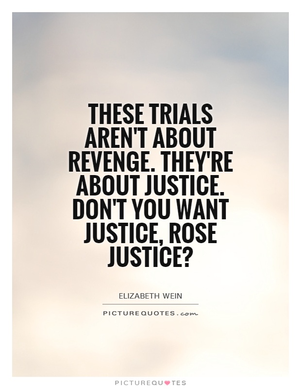 these trials aren’t about revenge. they’re about justice. don’t you want justice, rose justice
