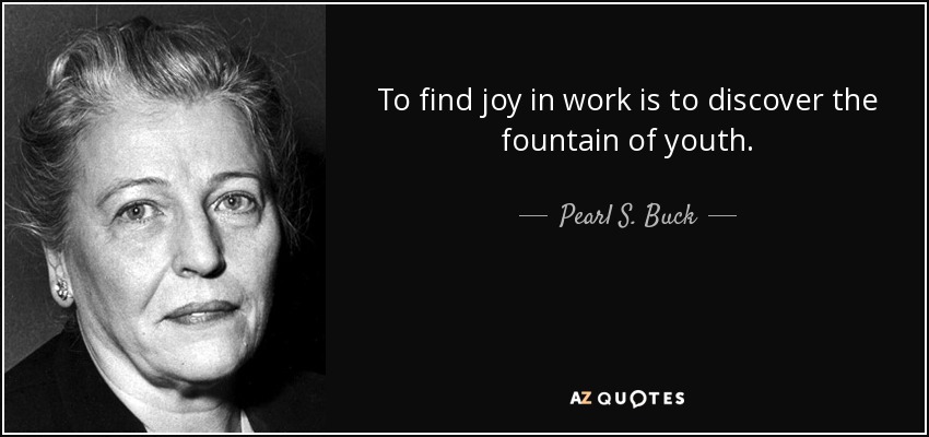 to find joy in work is to discover the fountain of youth. pearl s buck