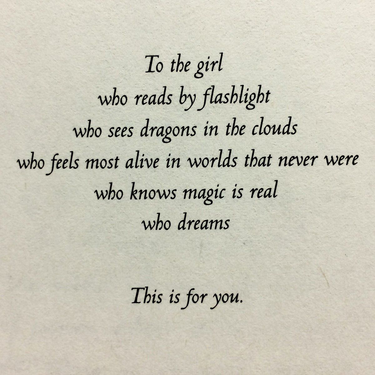 to the girl who reads by flaslight who sees dragons in the clouds who feels most alive in worlds that never were who knows magic is real who dreams.