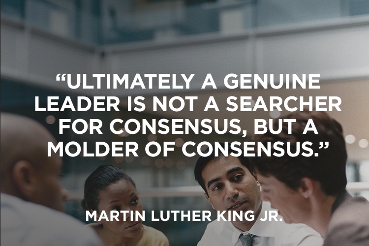 ultimately a genuine leader is not a searcher for consensus, but a molder of consensus. martin luther king jr.