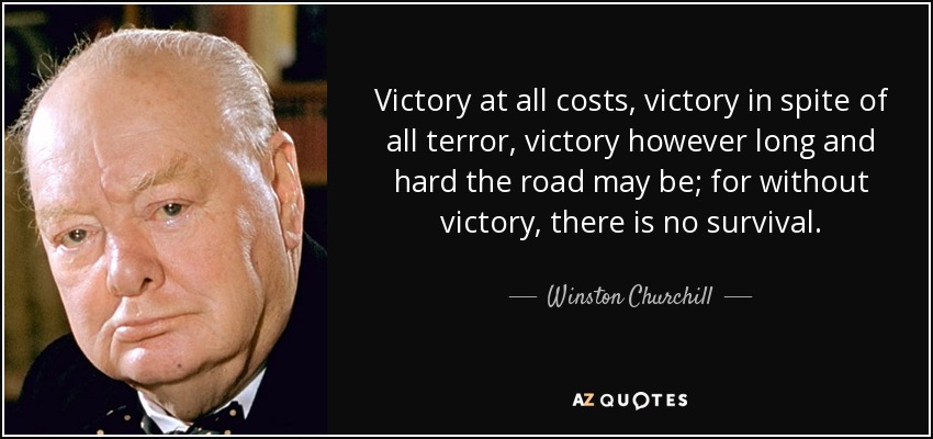 victory at all costs, victory in spite of all terror, victory however long and hard the road may be for without victory, there is no survival. winston churchill