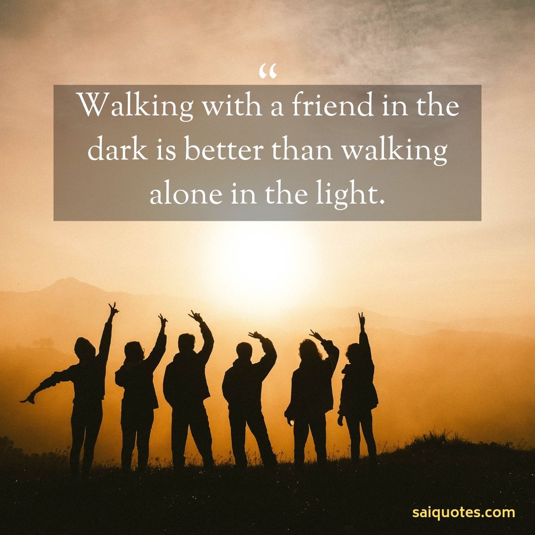 walking with a friend in the dark is better than walking alone in the light.