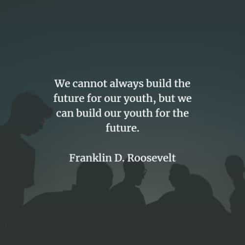 we cannot always build the future for our youth, but we can build our youth for the future. franklin d. roosevelt