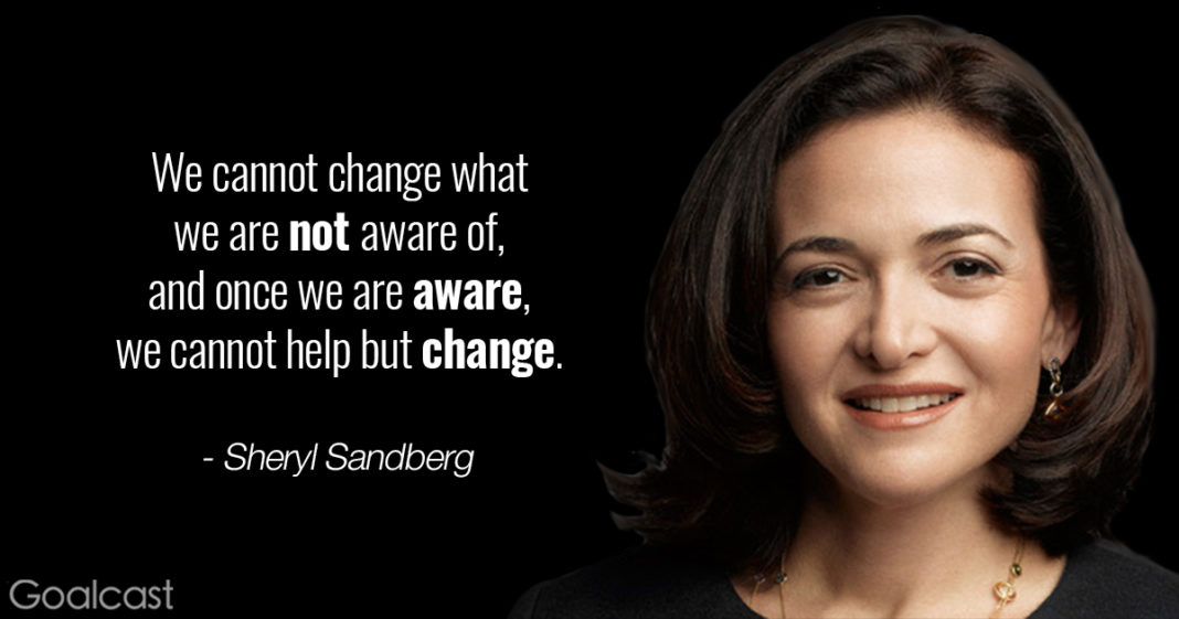 we cannot change what we are not aware of and once we are aware we cannot help but change. sheryl sandberg