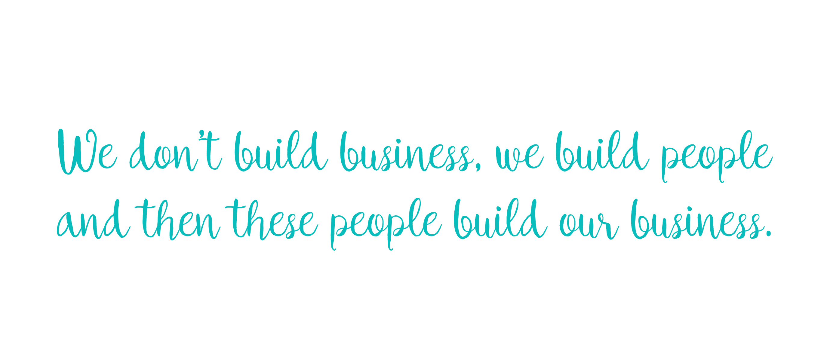 we don’t build business we build people and then these people build our business
