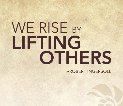 we rise by lifting others. robert ingersoll