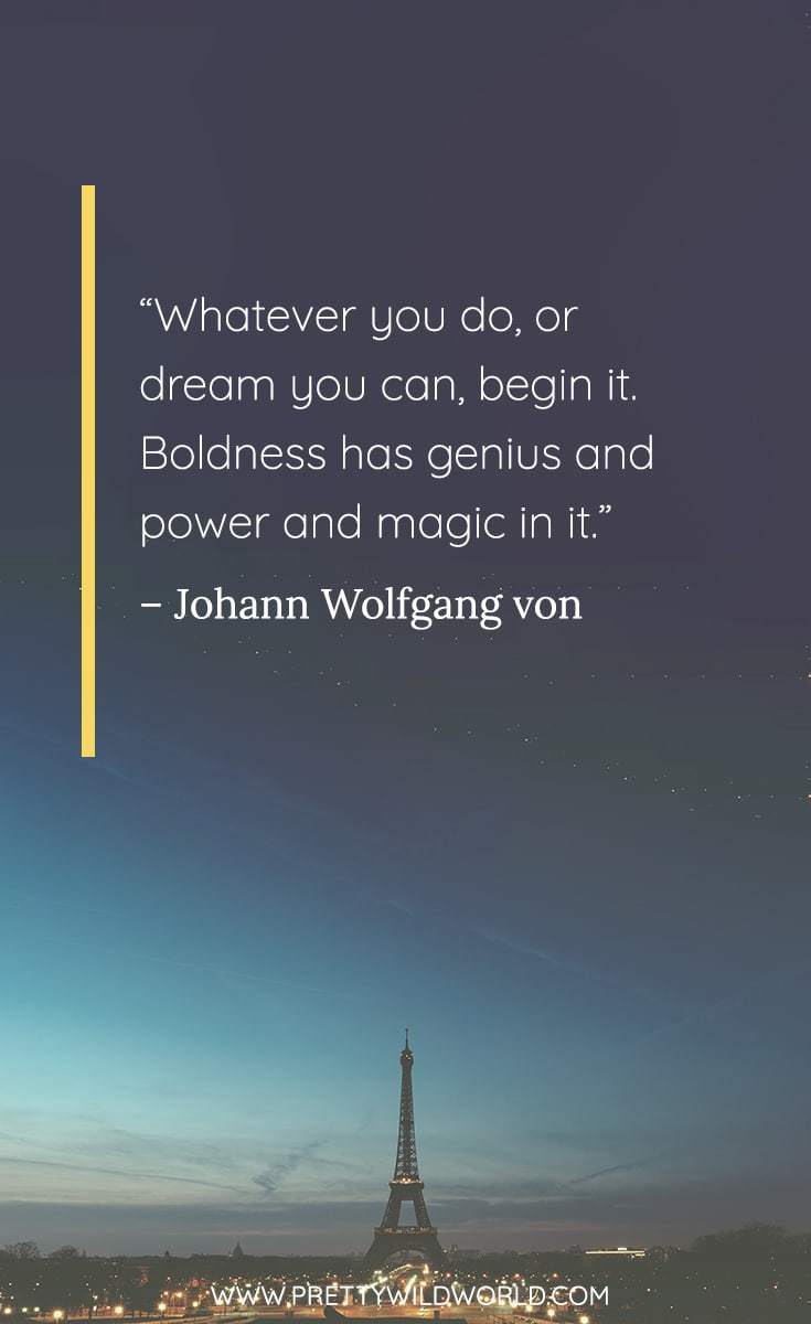 whatever you do or dream you can begin it boldness has genius and power and magic in it. johann wolfgang von