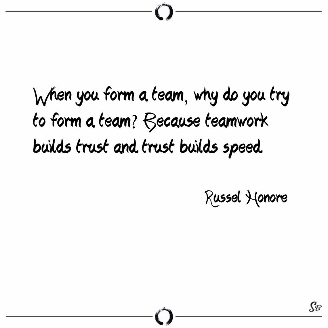 when you form a team, why do you try to form a team. because teamwork builds trust and trust builds speed. russel honore
