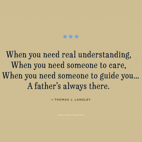when you need real understanding when you need someone to care, when you need someone to guide you a father’s always there. thomas j. langley