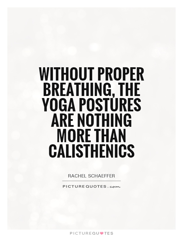 without proper breathing, the yoga postures are nothing more than calisthenics