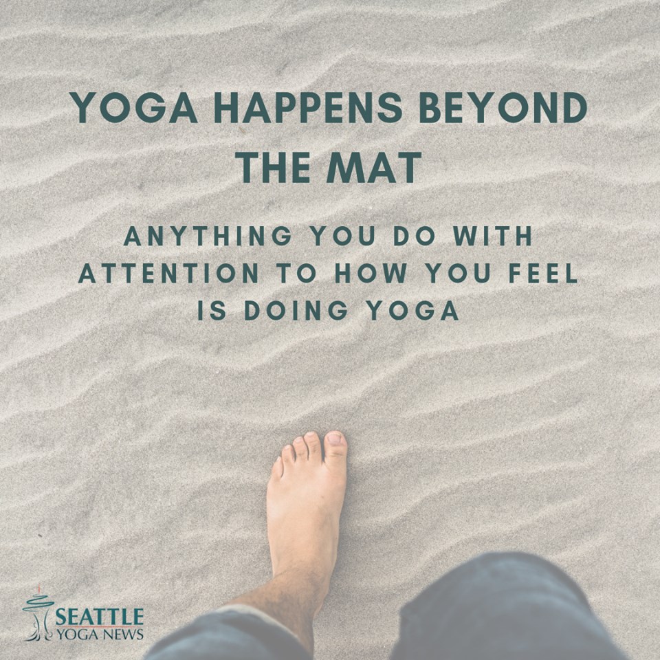 yoga happens beyond the mat anything you do with attention you do with attention to how you feel is doing yoga