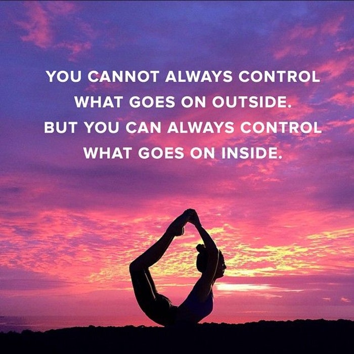 you cannot always control what goes on outside. but you can always control what goes on inside