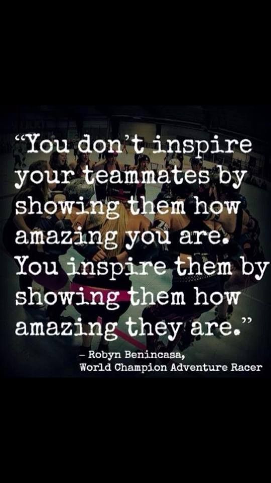 you dont inpsire your teammates by showing them how amazing you are. you inspire them by showing them how amazing they are. robyn benincase