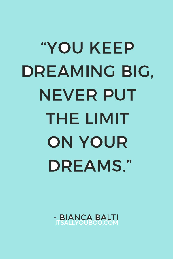 you keep dreaming big, never put the limint on your dreams.