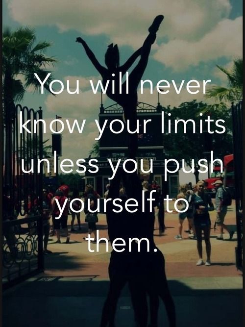 you will never know your limis unless you push yourself to them