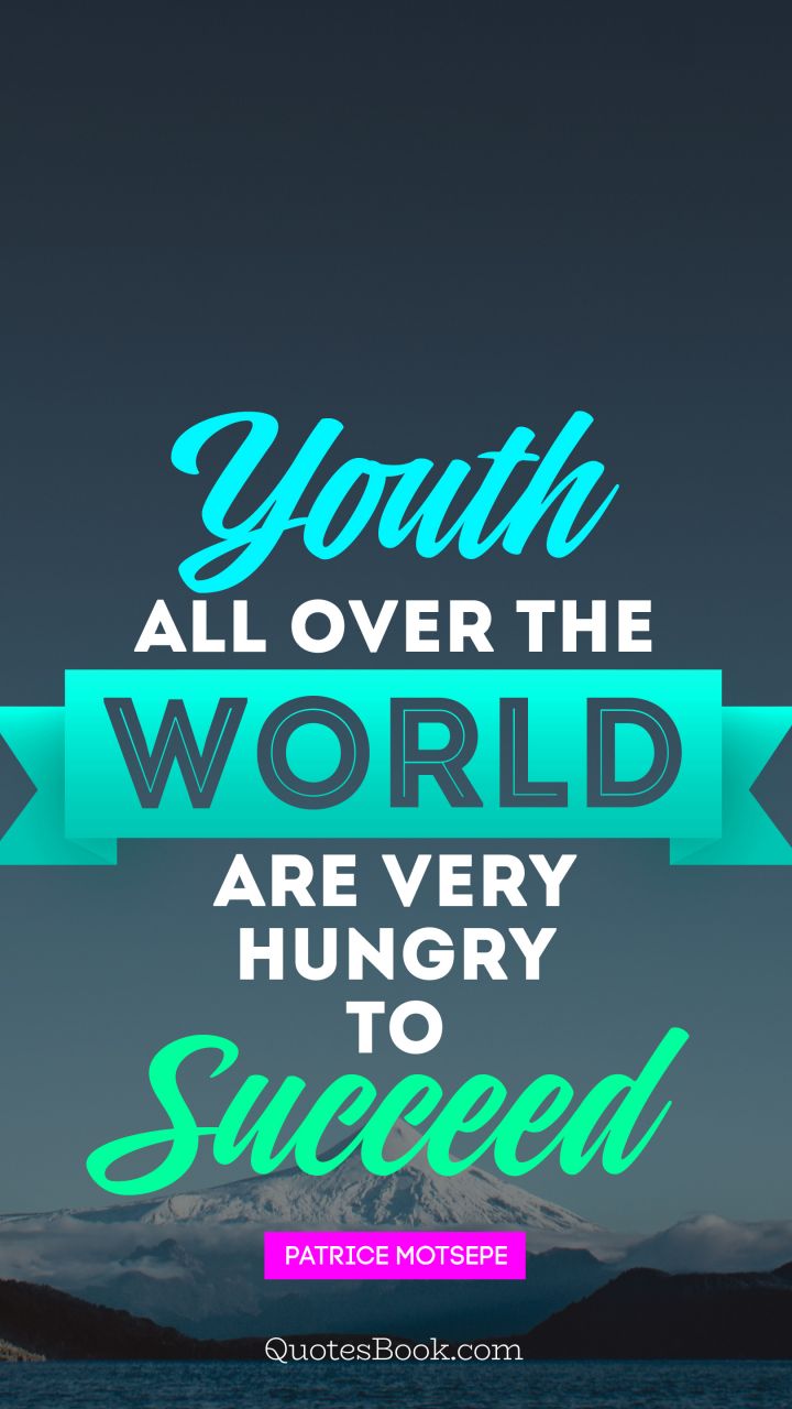 youth all over the world are very hungry to succeed.