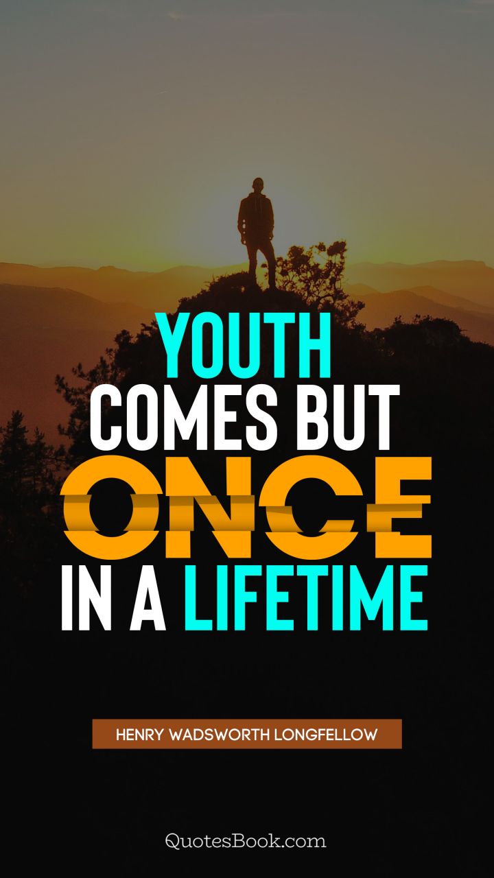 youth comes but once in a lifetime. henry wadsworth longfelow