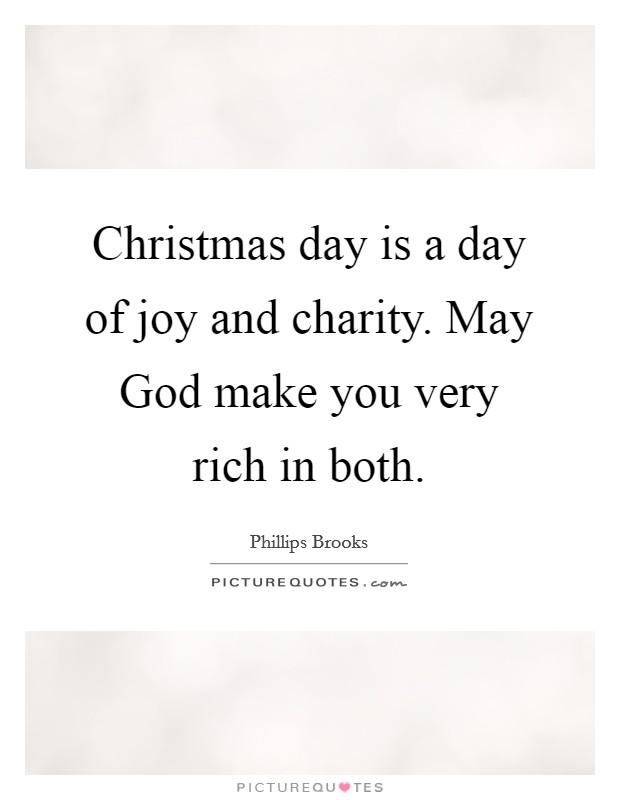 Christmas day is a day of joy and charity. May God make you very rich in both