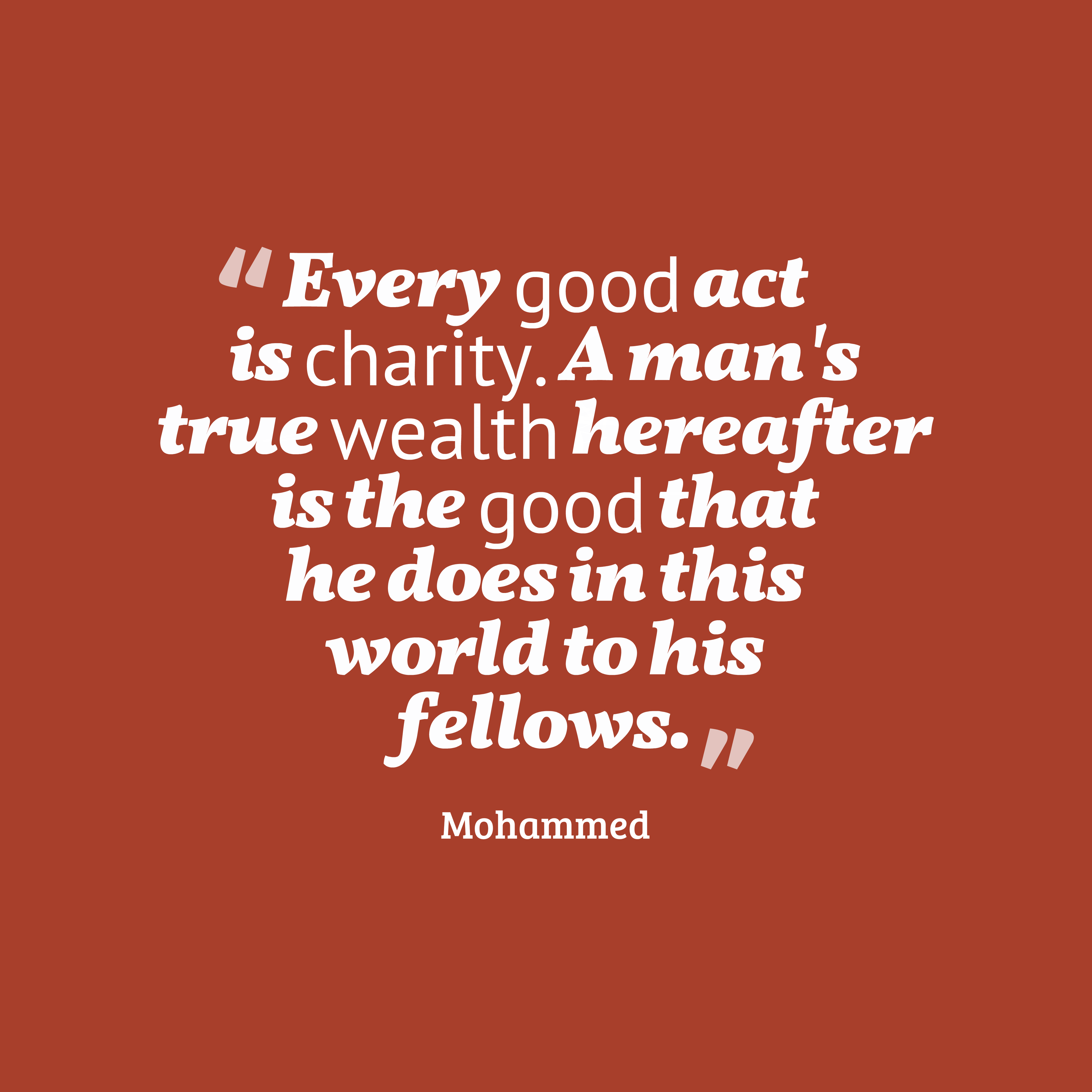 Every good act is charity. A man’s true wealth hereafter is the good that he does in this world to his fellows. mohammed