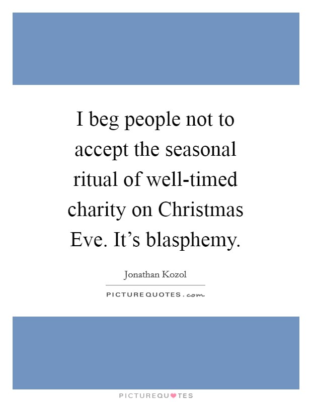 I beg people not to accept the seasonal ritual of well-timed charity on Christmas Eve. It’s blasphemy