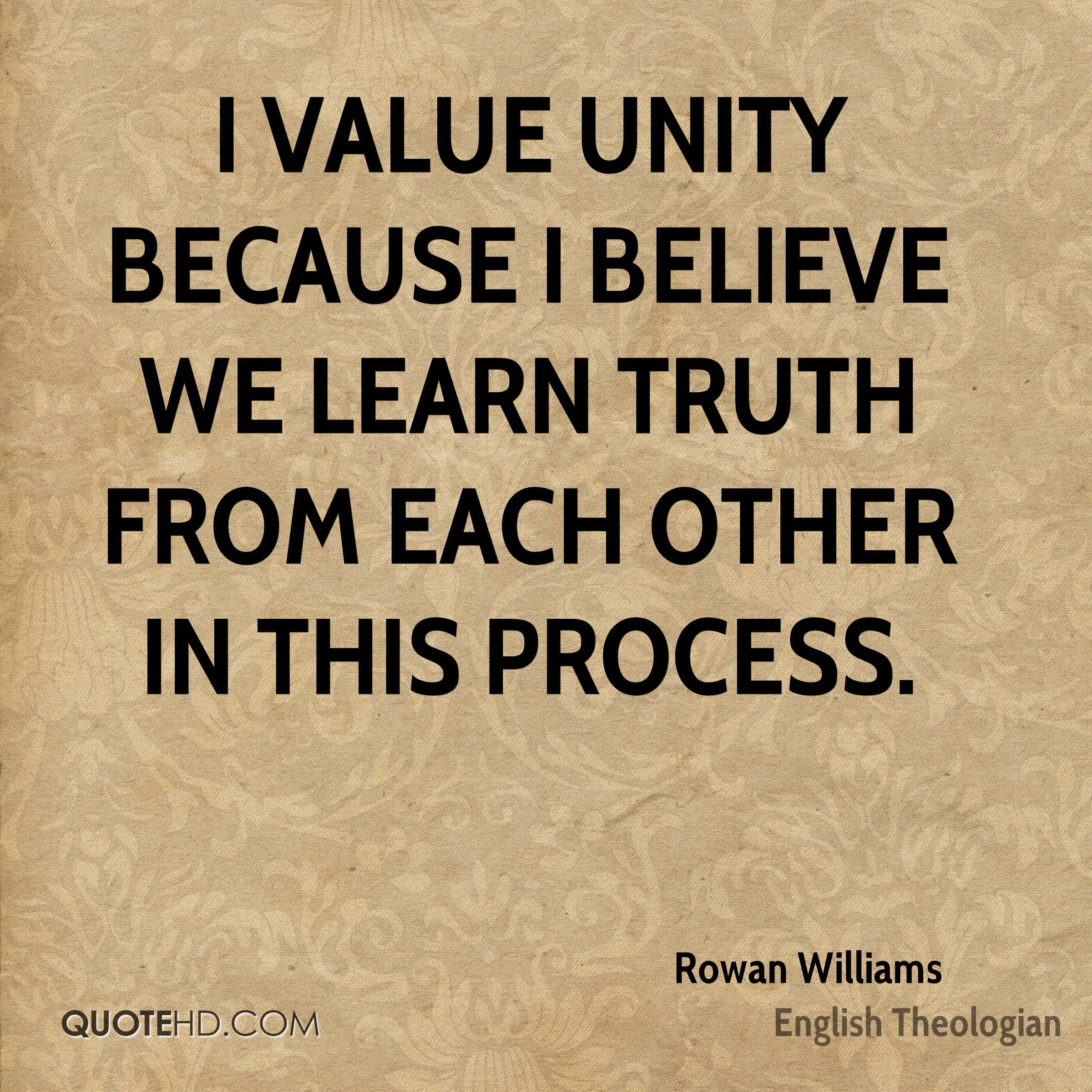 I value unity because I believe we learn truth from each other in this process. rowan williams