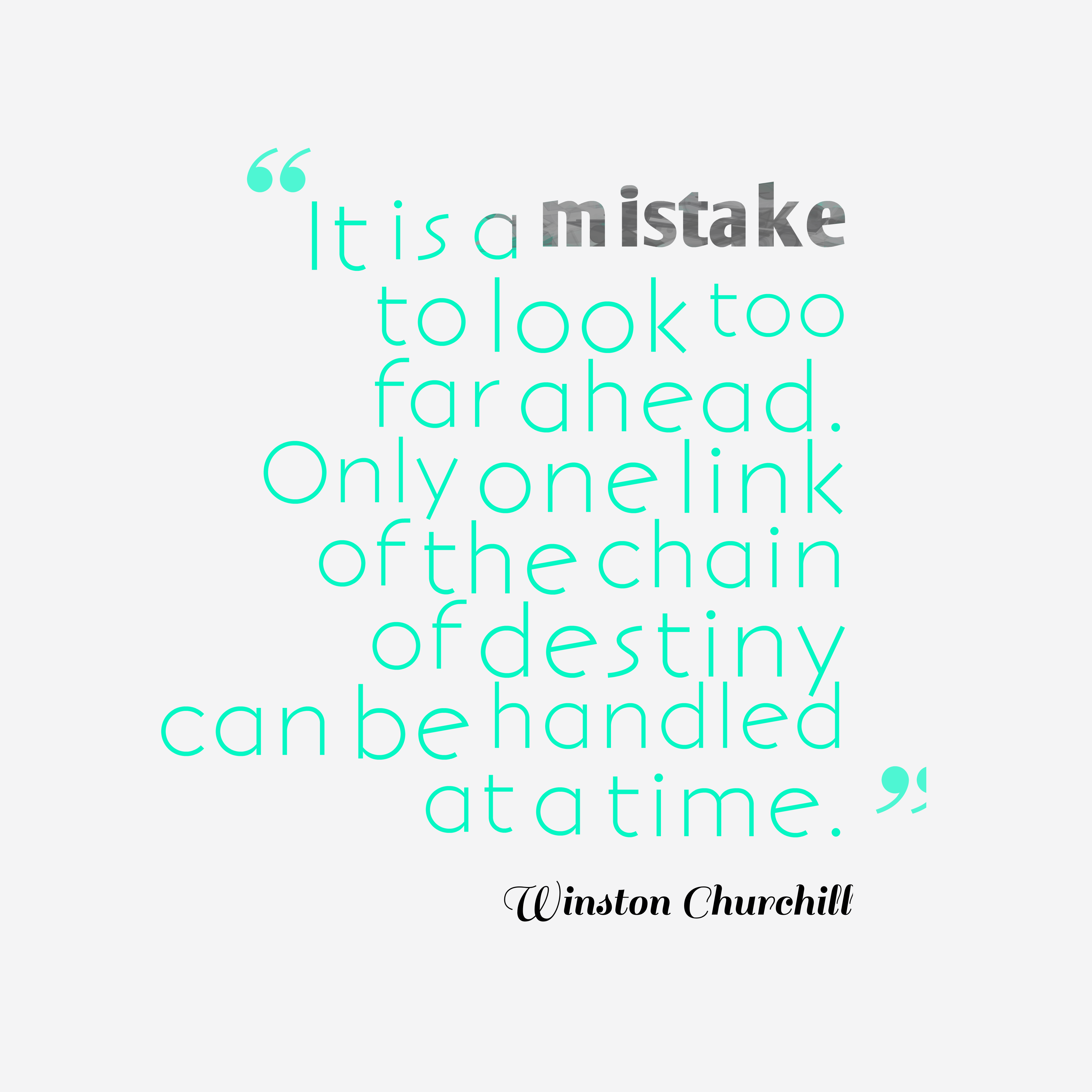 It is a mistake to look too far ahead. Only one link of the chain of destiny can be handled at a time. winston churchill
