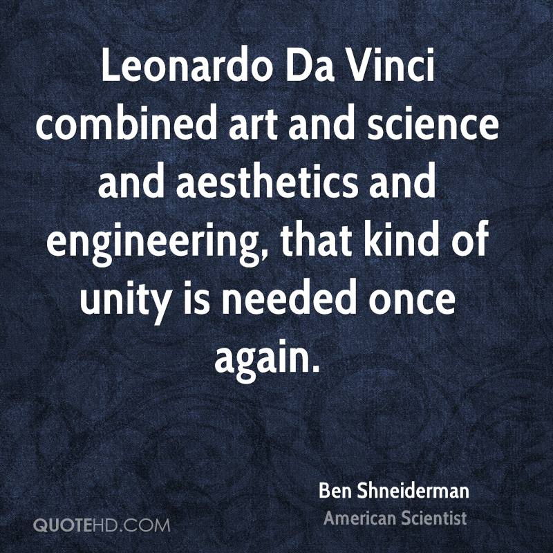 Leonardo Da Vinci combined art and science and aesthetics and engineering, that kind of unity is needed once again. ben shneiderman