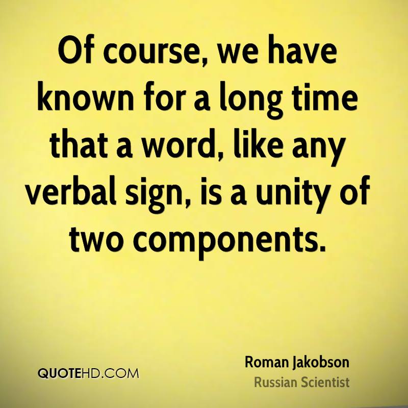 Of course, we have known for a long time that a word, like any verbal sign, is a unity of two components. roman jakobson