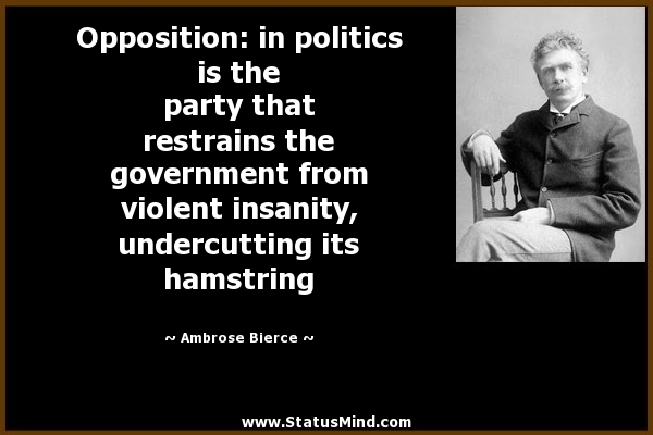Opposition in politics is the party that restrains the government from violent insanity, undercutting its hamstring