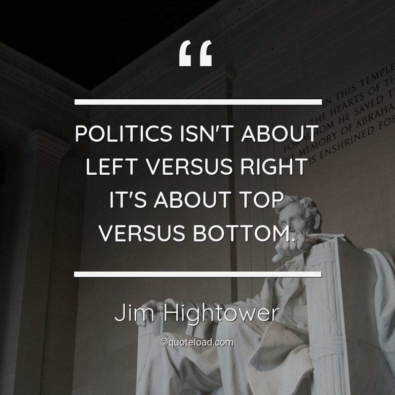 Politics isn’t about left versus right it’s about top versus bottom. jim hightower