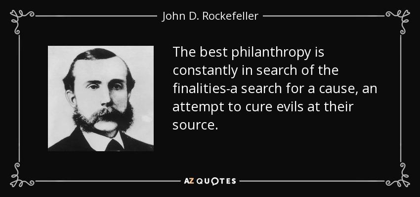 The best philanthropy is constantly in search of the finalities-a search for a cause, an attempt to cure evils at their source. john d. rockefeller